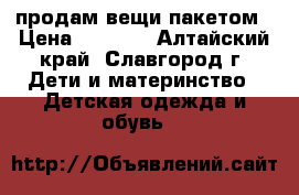 продам вещи пакетом › Цена ­ 1 200 - Алтайский край, Славгород г. Дети и материнство » Детская одежда и обувь   